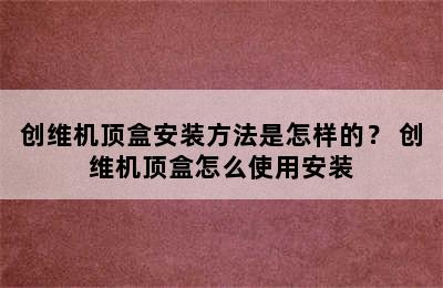 创维机顶盒安装方法是怎样的？ 创维机顶盒怎么使用安装